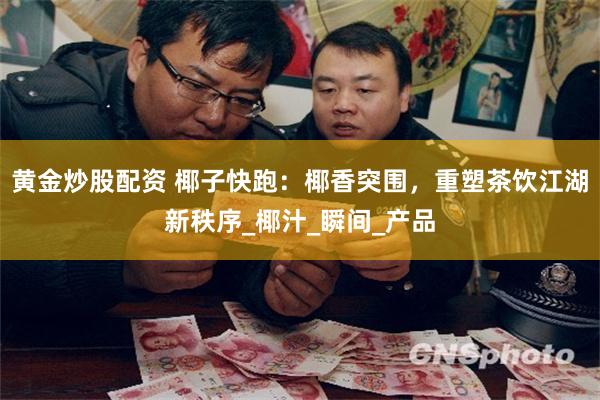 黄金炒股配资 椰子快跑：椰香突围，重塑茶饮江湖新秩序_椰汁_瞬间_产品