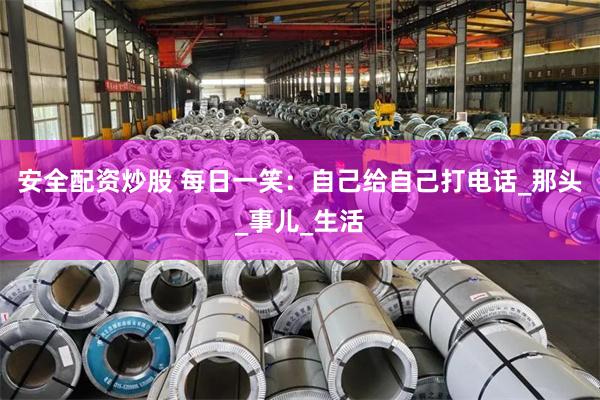 安全配资炒股 每日一笑：自己给自己打电话_那头_事儿_生活