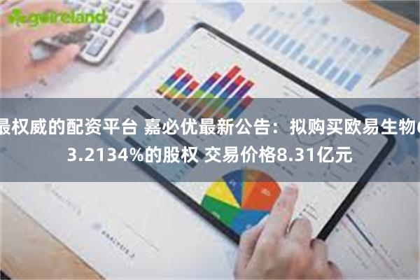 最权威的配资平台 嘉必优最新公告：拟购买欧易生物63.2134%的股权 交易价格8.31亿元