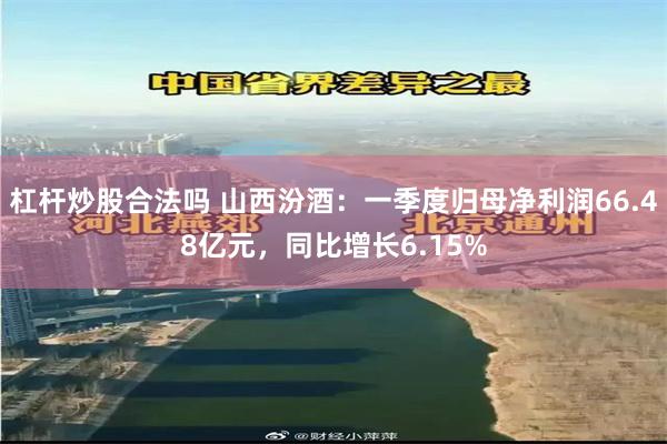 杠杆炒股合法吗 山西汾酒：一季度归母净利润66.48亿元，同比增长6.15%