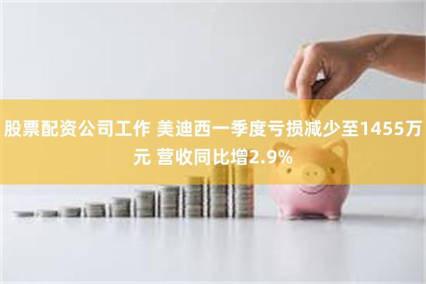 股票配资公司工作 美迪西一季度亏损减少至1455万元 营收同比增2.9%