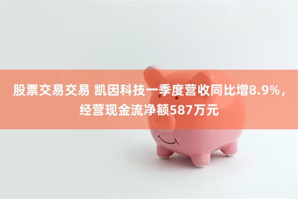 股票交易交易 凯因科技一季度营收同比增8.9%，经营现金流净额587万元