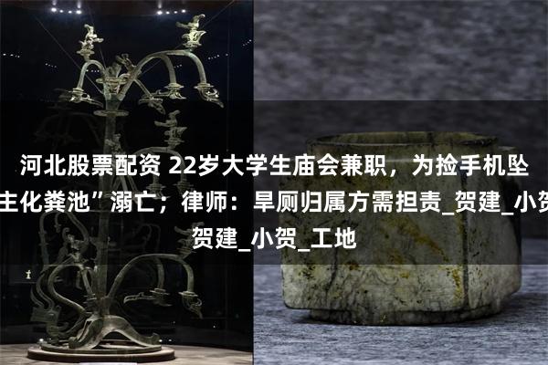 河北股票配资 22岁大学生庙会兼职，为捡手机坠入“无主化粪池”溺亡；律师：旱厕归属方需担责_贺建_小贺_工地