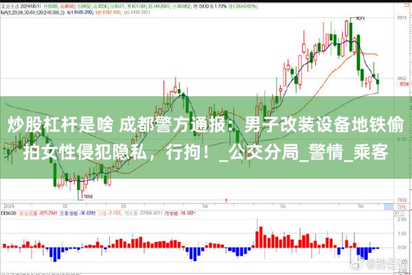 炒股杠杆是啥 成都警方通报：男子改装设备地铁偷拍女性侵犯隐私，行拘！_公交分局_警情_乘客