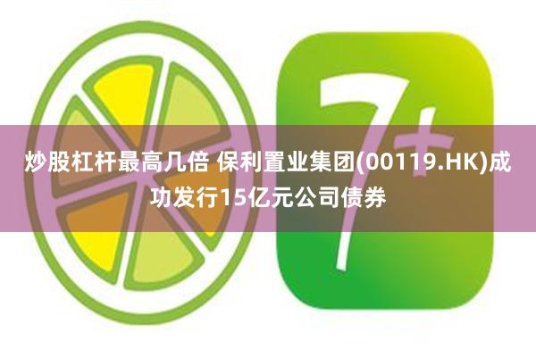 炒股杠杆最高几倍 保利置业集团(00119.HK)成功发行15亿元公司债券