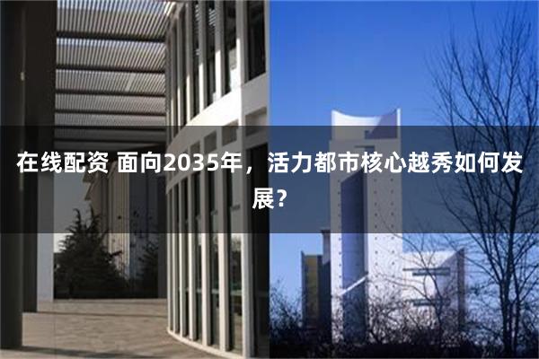 在线配资 面向2035年，活力都市核心越秀如何发展？