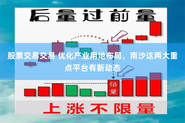 股票交易交易 优化产业用地布局，南沙这两大重点平台有新动态