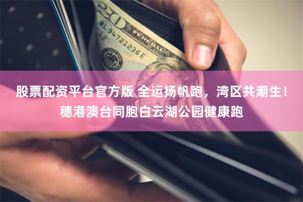 股票配资平台官方版 全运扬帆跑，湾区共潮生！穗港澳台同胞白云湖公园健康跑