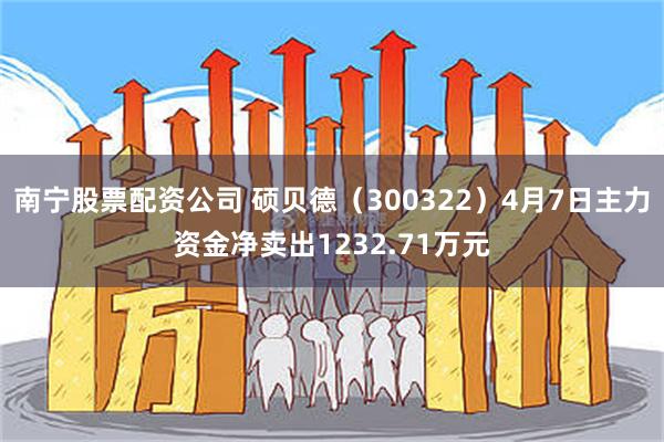 南宁股票配资公司 硕贝德（300322）4月7日主力资金净卖出1232.71万元