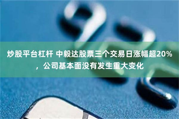 炒股平台杠杆 中毅达股票三个交易日涨幅超20%，公司基本面没有发生重大变化