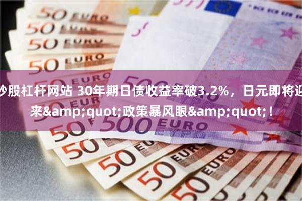 炒股杠杆网站 30年期日债收益率破3.2%，日元即将迎来&quot;政策暴风眼&quot;！