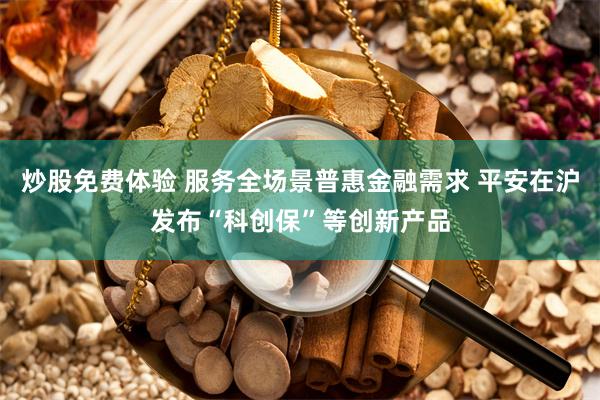炒股免费体验 服务全场景普惠金融需求 平安在沪发布“科创保”等创新产品