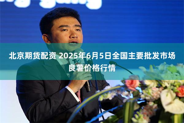 北京期货配资 2025年6月5日全国主要批发市场良薯价格行情