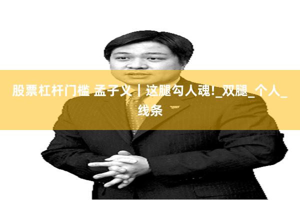 股票杠杆门槛 孟子义｜这腿勾人魂!_双腿_个人_线条