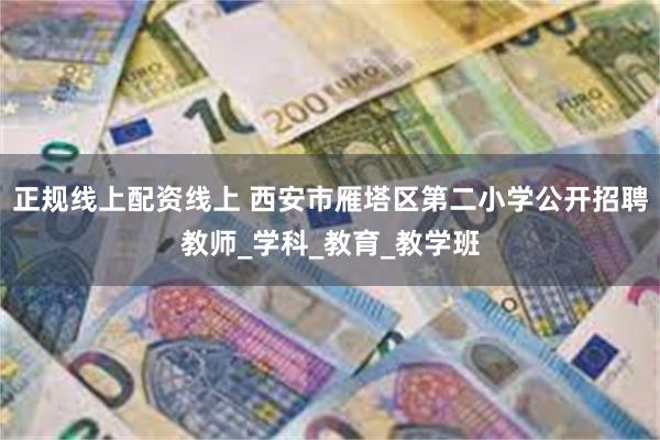 正规线上配资线上 西安市雁塔区第二小学公开招聘教师_学科_教育_教学班