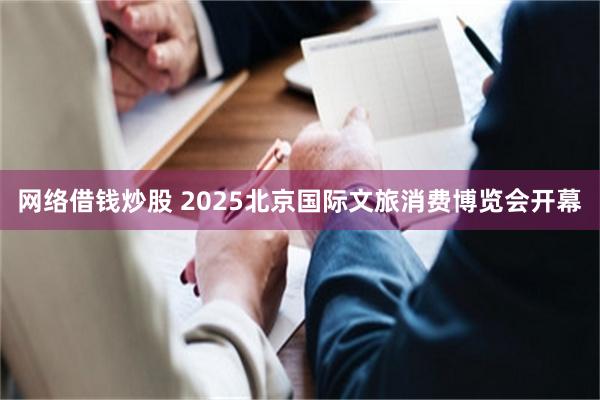 网络借钱炒股 2025北京国际文旅消费博览会开幕