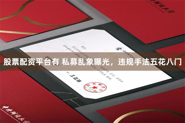 股票配资平台有 私募乱象曝光，违规手法五花八门
