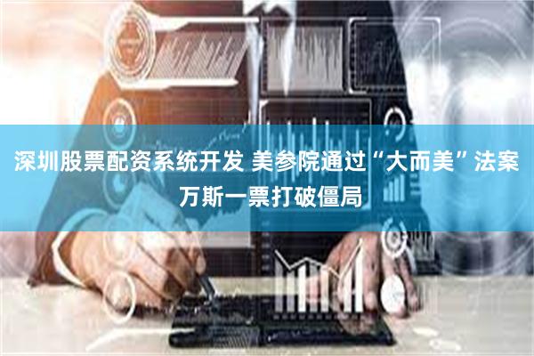 深圳股票配资系统开发 美参院通过“大而美”法案 万斯一票打破僵局