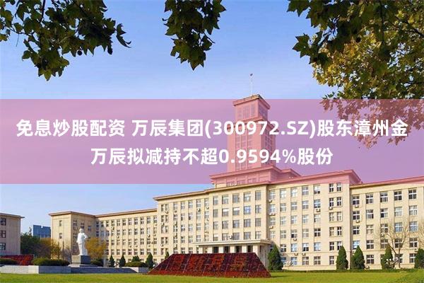 免息炒股配资 万辰集团(300972.SZ)股东漳州金万辰拟减持不超0.9594%股份