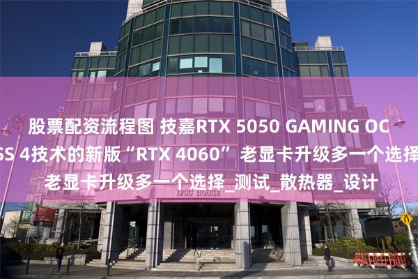 股票配资流程图 技嘉RTX 5050 GAMING OC显卡评测：升级DLSS 4技术的新版“RTX 4060” 老显卡升级多一个选择_测试_散热器_设计