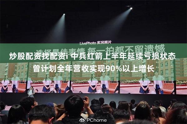 炒股配资找配资i 中兵红箭上半年延续亏损状态 曾计划全年营收实现90%以上增长