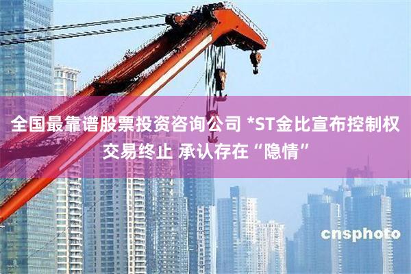 全国最靠谱股票投资咨询公司 *ST金比宣布控制权交易终止 承认存在“隐情”