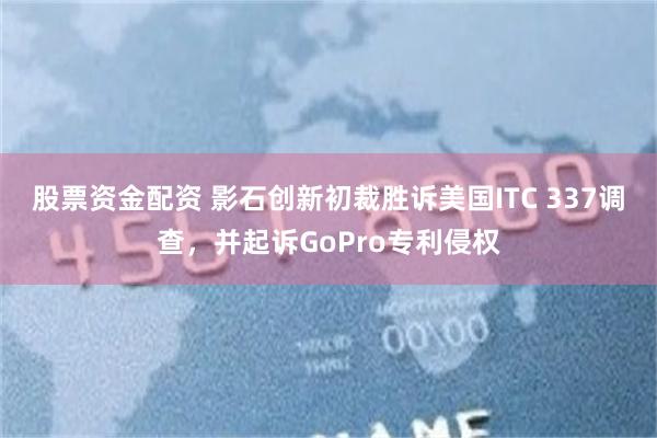 股票资金配资 影石创新初裁胜诉美国ITC 337调查，并起诉GoPro专利侵权