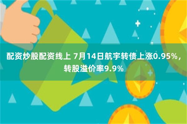 配资炒股配资线上 7月14日航宇转债上涨0.95%，转股溢价率9.9%