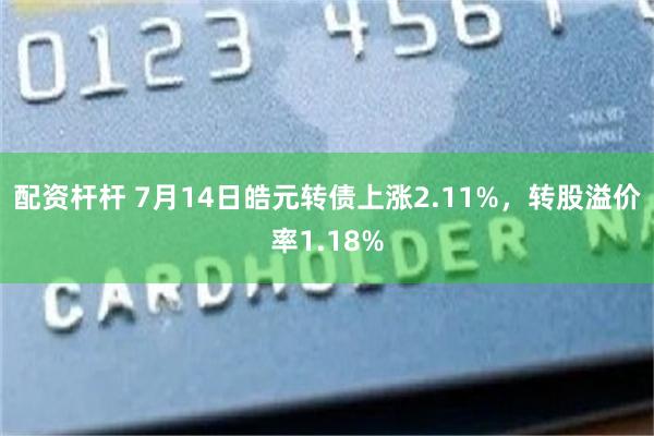 配资杆杆 7月14日皓元转债上涨2.11%，转股溢价率1.18%