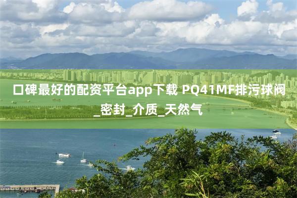口碑最好的配资平台app下载 PQ41MF排污球阀_密封_介质_天然气