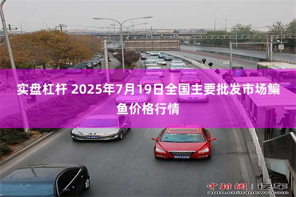 实盘杠杆 2025年7月19日全国主要批发市场鳊鱼价格行情