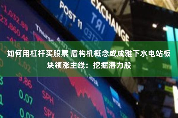 如何用杠杆买股票 盾构机概念或成雅下水电站板块领涨主线：挖掘潜力股