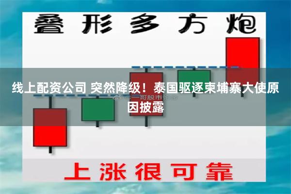 线上配资公司 突然降级！泰国驱逐柬埔寨大使原因披露