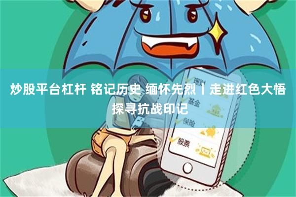 炒股平台杠杆 铭记历史 缅怀先烈丨走进红色大悟 探寻抗战印记