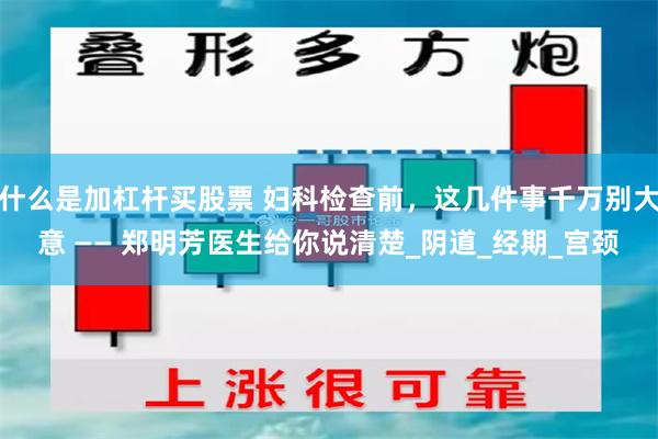 什么是加杠杆买股票 妇科检查前，这几件事千万别大意 —— 郑明芳医生给你说清楚_阴道_经期_宫颈