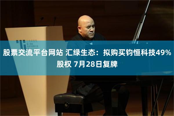股票交流平台网站 汇绿生态：拟购买钧恒科技49%股权 7月28日复牌