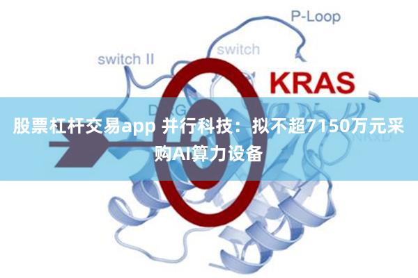 股票杠杆交易app 并行科技：拟不超7150万元采购AI算力设备