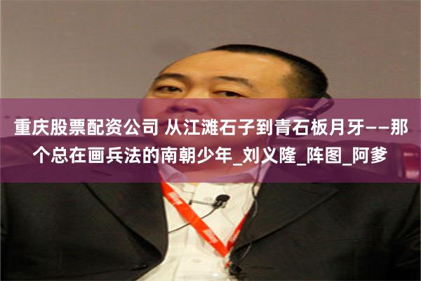 重庆股票配资公司 从江滩石子到青石板月牙——那个总在画兵法的南朝少年_刘义隆_阵图_阿爹