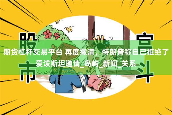期货杠杆交易平台 再度撇清，特朗普称自己拒绝了爱泼斯坦邀请_岛屿_新闻_关系