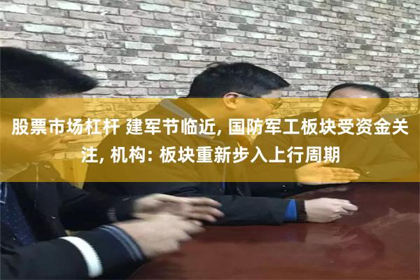 股票市场杠杆 建军节临近, 国防军工板块受资金关注, 机构: 板块重新步入上行周期