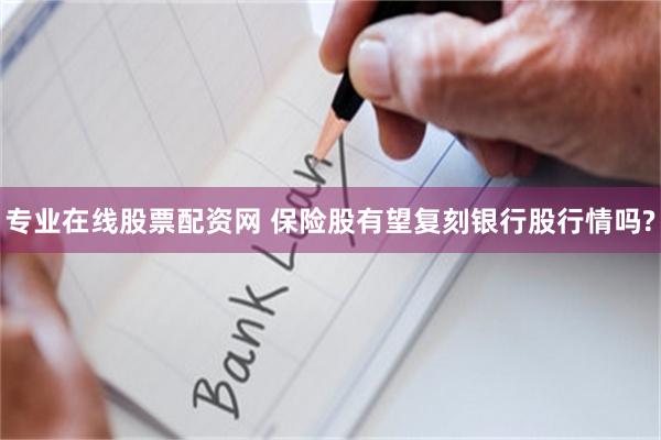 专业在线股票配资网 保险股有望复刻银行股行情吗?