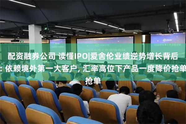 配资融券公司 读懂IPO|爱舍伦业绩逆势增长背后: 依赖境外第一大客户, 汇率高位下产品一度降价抢单