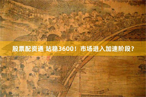 股票配资通 站稳3600！市场进入加速阶段？