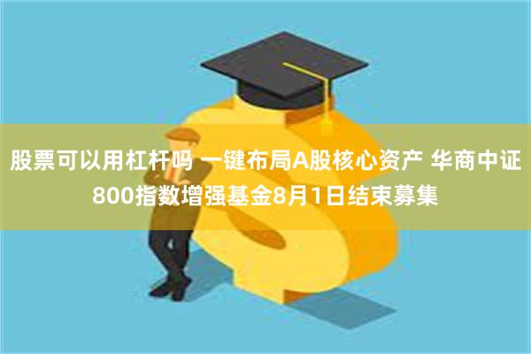 股票可以用杠杆吗 一键布局A股核心资产 华商中证800指数增强基金8月1日结束募集