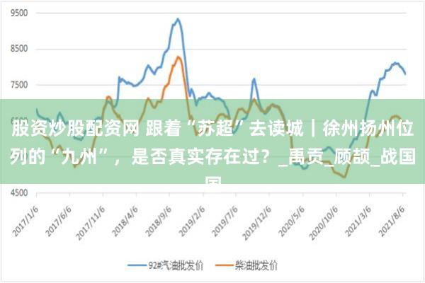 股资炒股配资网 跟着“苏超”去读城｜徐州扬州位列的“九州”，是否真实存在过？_禹贡_顾颉_战国