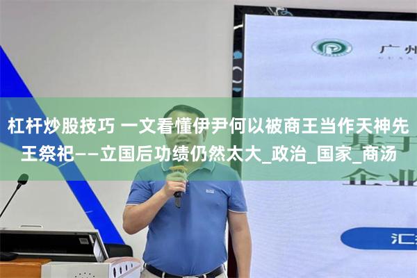 杠杆炒股技巧 一文看懂伊尹何以被商王当作天神先王祭祀——立国后功绩仍然太大_政治_国家_商汤