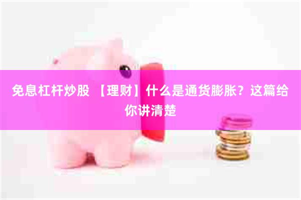免息杠杆炒股 【理财】什么是通货膨胀？这篇给你讲清楚