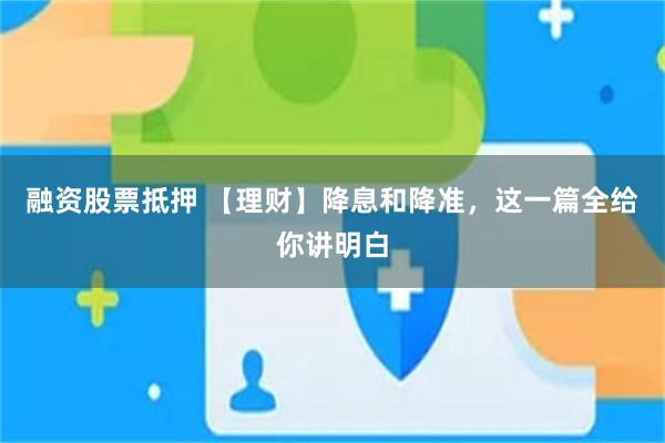 融资股票抵押 【理财】降息和降准，这一篇全给你讲明白