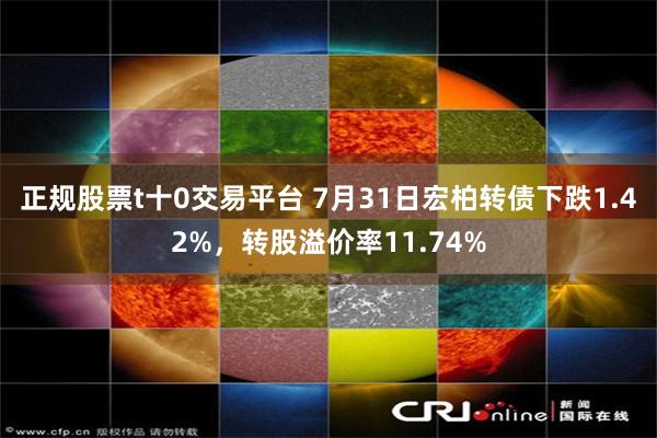 正规股票t十0交易平台 7月31日宏柏转债下跌1.42%，转股溢价率11.74%