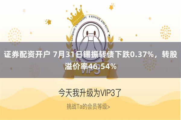 证券配资开户 7月31日锡振转债下跌0.37%，转股溢价率46.54%